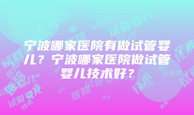 宁波哪家医院有做试管婴儿？宁波哪家医院做试管婴儿技术好？