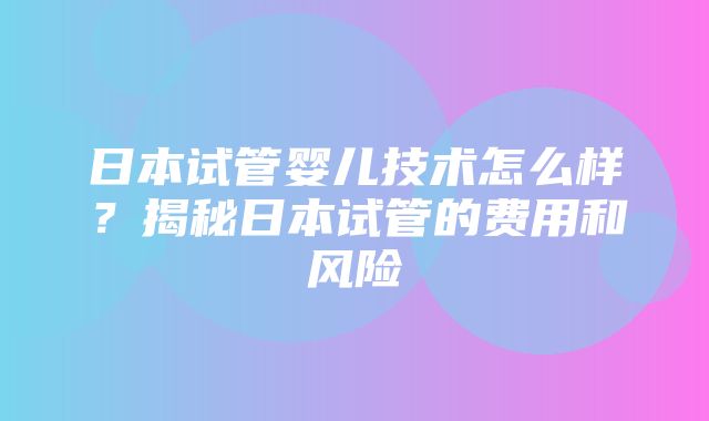 日本试管婴儿技术怎么样？揭秘日本试管的费用和风险