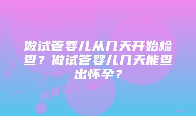 做试管婴儿从几天开始检查？做试管婴儿几天能查出怀孕？