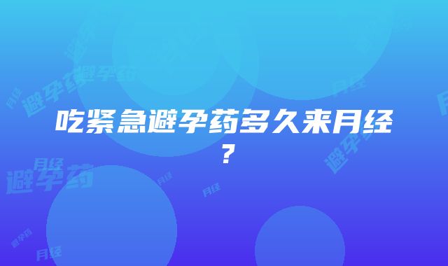 吃紧急避孕药多久来月经？