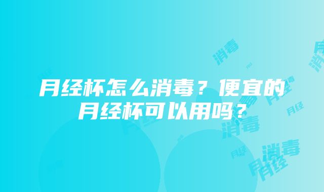 月经杯怎么消毒？便宜的月经杯可以用吗？