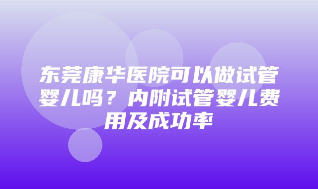 东莞康华医院可以做试管婴儿吗？内附试管婴儿费用及成功率