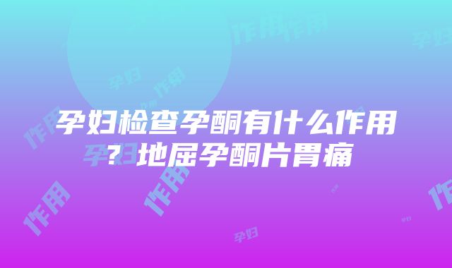 孕妇检查孕酮有什么作用？地屈孕酮片胃痛