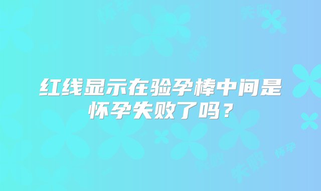 红线显示在验孕棒中间是怀孕失败了吗？