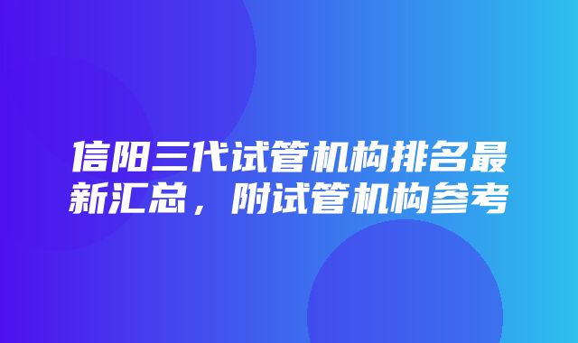 信阳三代试管机构排名最新汇总，附试管机构参考