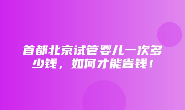 首都北京试管婴儿一次多少钱，如何才能省钱！