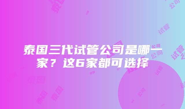 泰国三代试管公司是哪一家？这6家都可选择