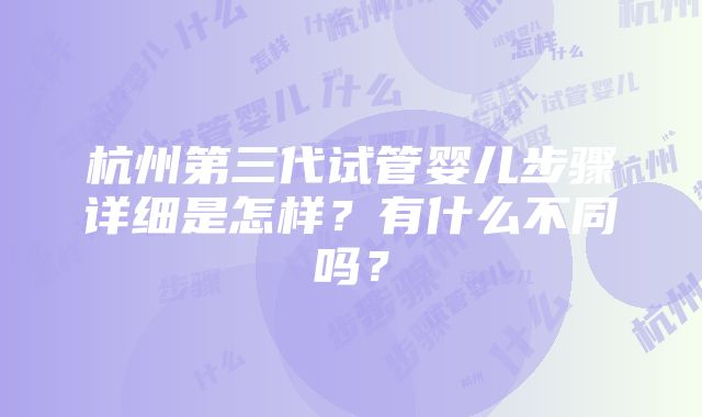 杭州第三代试管婴儿步骤详细是怎样？有什么不同吗？