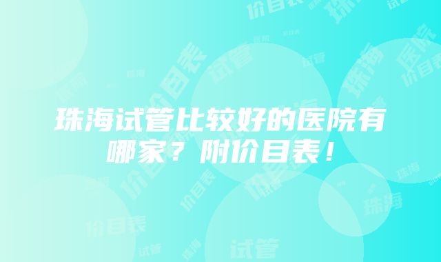 珠海试管比较好的医院有哪家？附价目表！