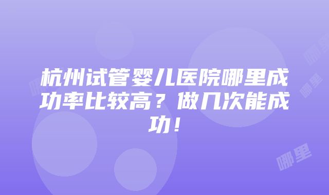 杭州试管婴儿医院哪里成功率比较高？做几次能成功！