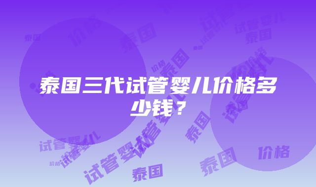 泰国三代试管婴儿价格多少钱？