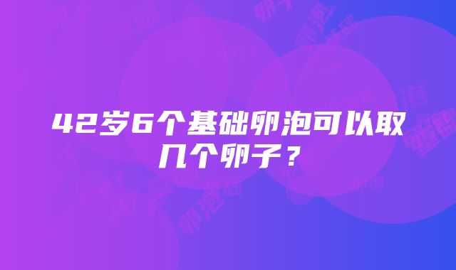 42岁6个基础卵泡可以取几个卵子？