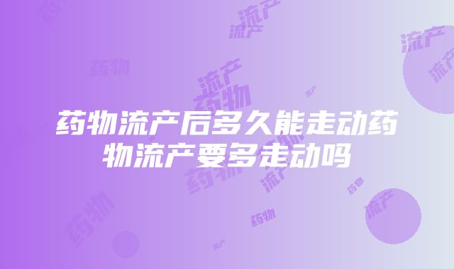 药物流产后多久能走动药物流产要多走动吗