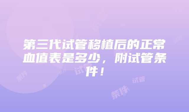 第三代试管移植后的正常血值表是多少，附试管条件！