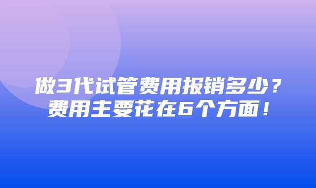 做3代试管费用报销多少？费用主要花在6个方面！