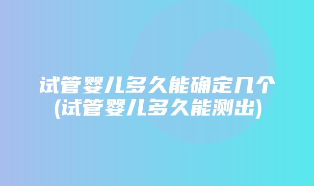 试管婴儿多久能确定几个(试管婴儿多久能测出)