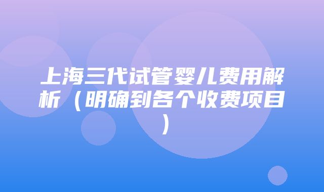 上海三代试管婴儿费用解析（明确到各个收费项目）