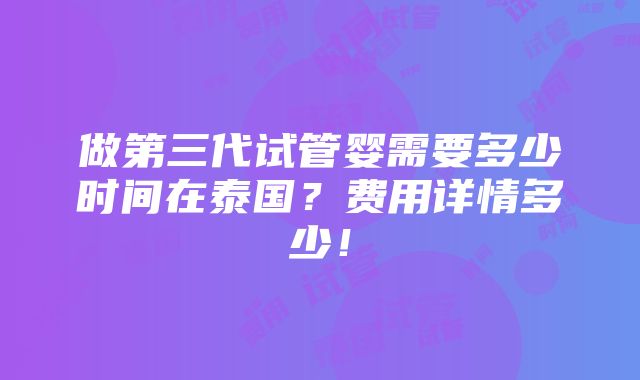 做第三代试管婴需要多少时间在泰国？费用详情多少！