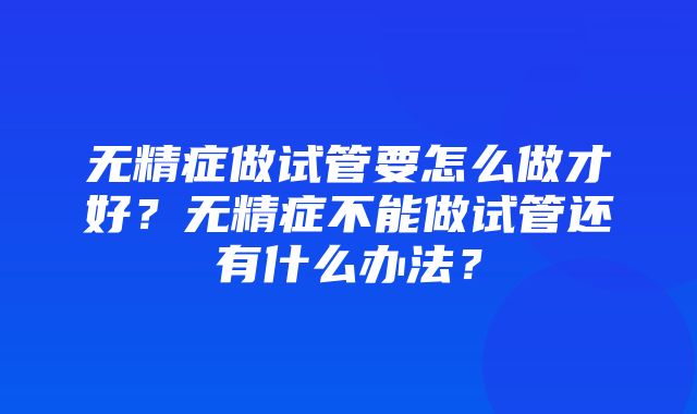 无精症做试管要怎么做才好？无精症不能做试管还有什么办法？