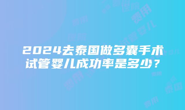 2024去泰国做多囊手术试管婴儿成功率是多少？