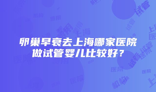 卵巢早衰去上海哪家医院做试管婴儿比较好？