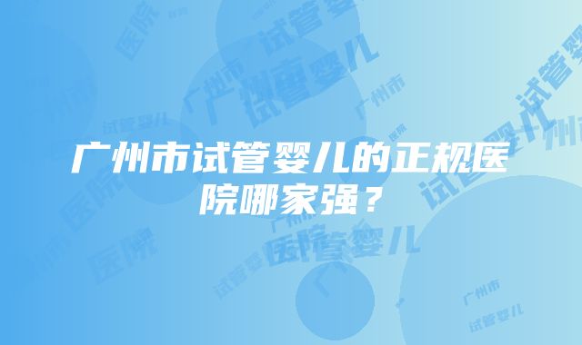 广州市试管婴儿的正规医院哪家强？