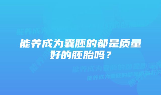 能养成为囊胚的都是质量好的胚胎吗？