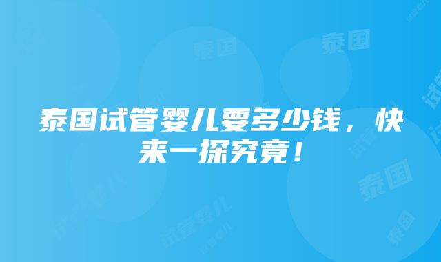 泰国试管婴儿要多少钱，快来一探究竟！