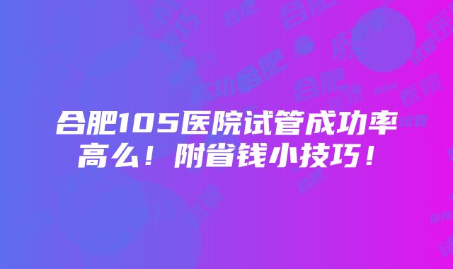 合肥105医院试管成功率高么！附省钱小技巧！