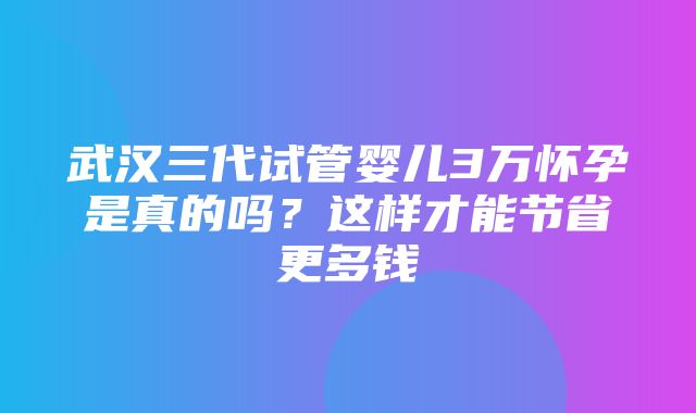 武汉三代试管婴儿3万怀孕是真的吗？这样才能节省更多钱