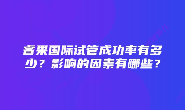 睿果国际试管成功率有多少？影响的因素有哪些？