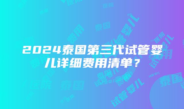 2024泰国第三代试管婴儿详细费用清单？