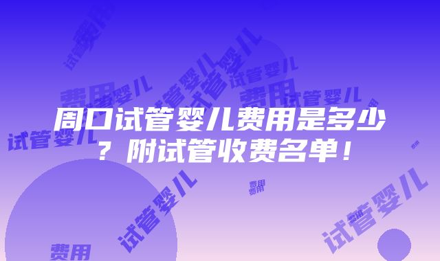 周口试管婴儿费用是多少？附试管收费名单！