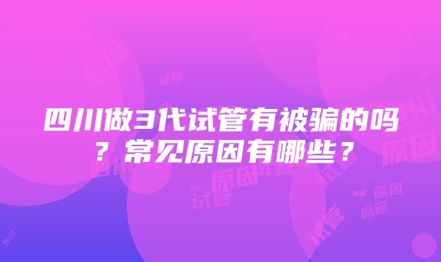 四川做3代试管有被骗的吗？常见原因有哪些？