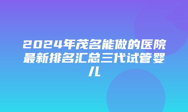 2024年茂名能做的医院最新排名汇总三代试管婴儿