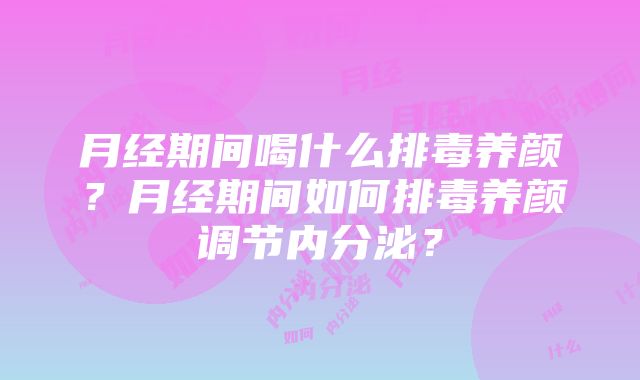 月经期间喝什么排毒养颜？月经期间如何排毒养颜调节内分泌？