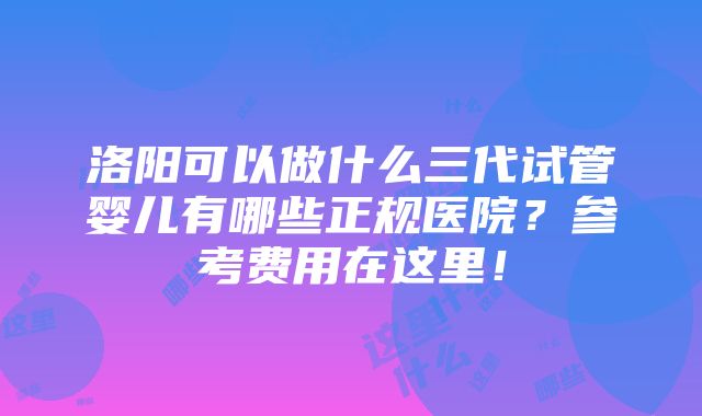 洛阳可以做什么三代试管婴儿有哪些正规医院？参考费用在这里！