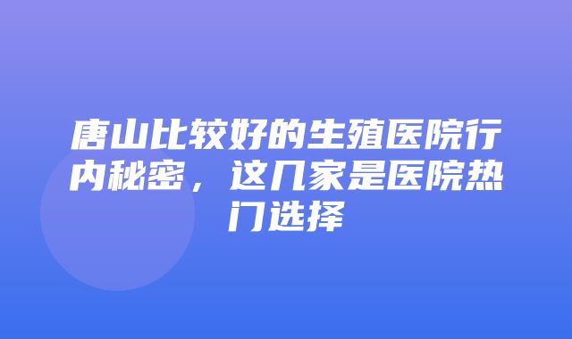 唐山比较好的生殖医院行内秘密，这几家是医院热门选择