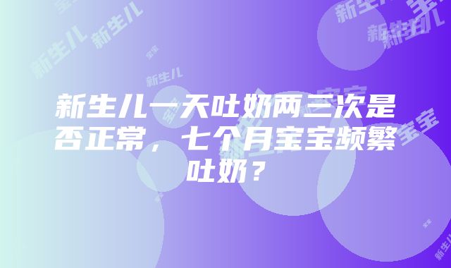 新生儿一天吐奶两三次是否正常，七个月宝宝频繁吐奶？