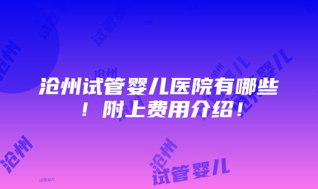 沧州试管婴儿医院有哪些！附上费用介绍！