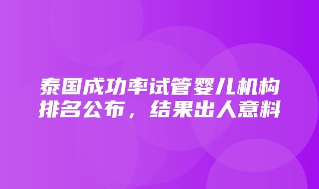 泰国成功率试管婴儿机构排名公布，结果出人意料