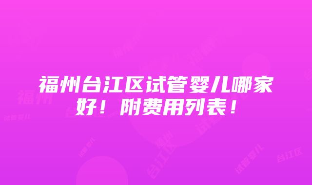 福州台江区试管婴儿哪家好！附费用列表！