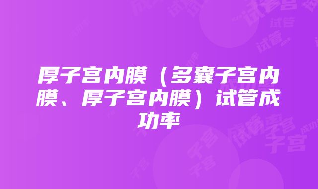 厚子宫内膜（多囊子宫内膜、厚子宫内膜）试管成功率