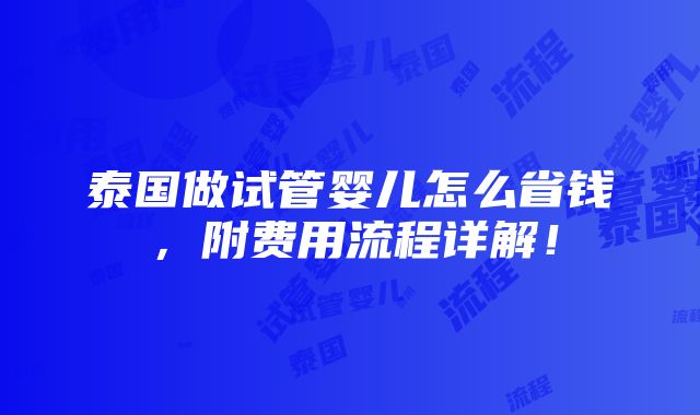 泰国做试管婴儿怎么省钱，附费用流程详解！