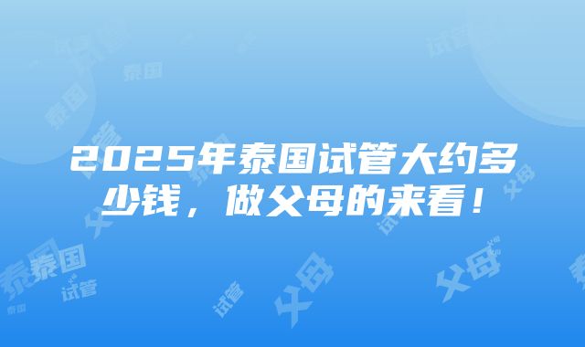 2025年泰国试管大约多少钱，做父母的来看！