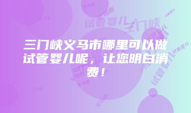 三门峡义马市哪里可以做试管婴儿呢，让您明白消费！