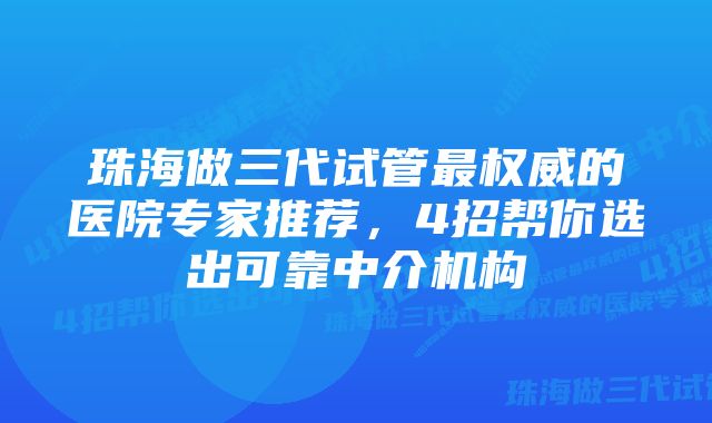 珠海做三代试管最权威的医院专家推荐，4招帮你选出可靠中介机构