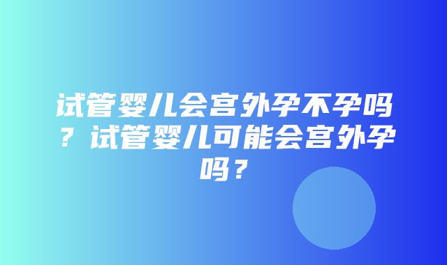 试管婴儿会宫外孕不孕吗？试管婴儿可能会宫外孕吗？