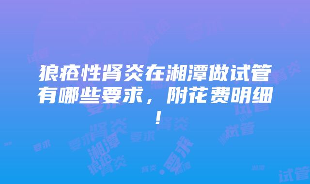 狼疮性肾炎在湘潭做试管有哪些要求，附花费明细！