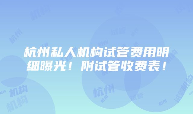 杭州私人机构试管费用明细曝光！附试管收费表！